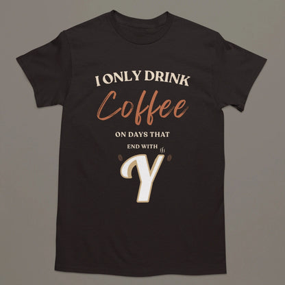 I Only Drink Coffee On Days That End With Y – Coffee Lover T-Shirt