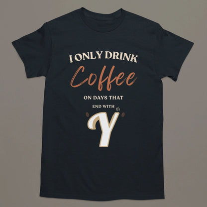 I Only Drink Coffee On Days That End With Y – Coffee Lover T-Shirt